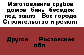 Изготовление срубов домов, бань, беседок под заказ - Все города Строительство и ремонт » Другое   . Ростовская обл.